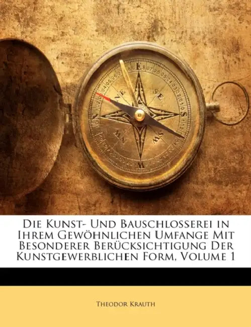Die Kunst- Und Bauschlosserei in Ihrem Gewöhnlichen Umfange Mit Besonderer Berücksichtigung Der Kunstgewerblichen Form, Volume 1 by Theodor Krauth
