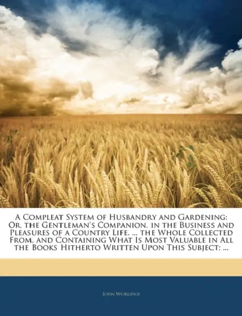 A Compleat System of Husbandry and Gardening: Or, the Gentleman's Companion, in the Business and Pleasures of a Country Life. ... the Whole Collected by John Worlidge
