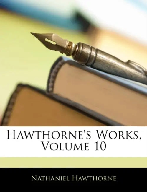 Hawthorne's Works, Volume 10 by Nathaniel Hawthorne
