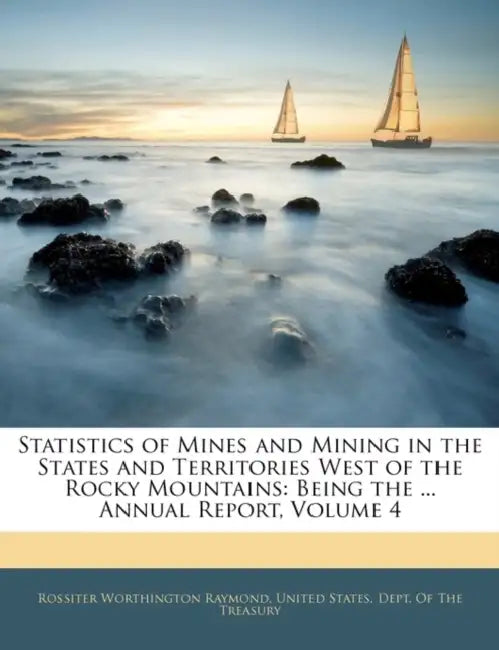 Statistics of Mines and Mining in the States and Territories West of the Rocky Mountains: Being the ... Annual Report, Volume 4 by Rossiter Worthington Raymond, United States Dept of the Treasury