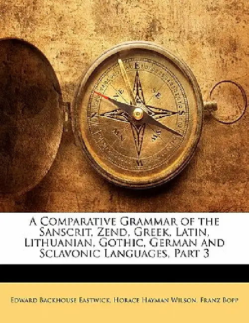 A Comparative Grammar of the Sanscrit, Zend, Greek, Latin, Lithuanian, Gothic, German and Sclavonic Languages, Part 3 by Edward Backhouse Eastwick, Horace Hayman Wilson, Franz Bopp