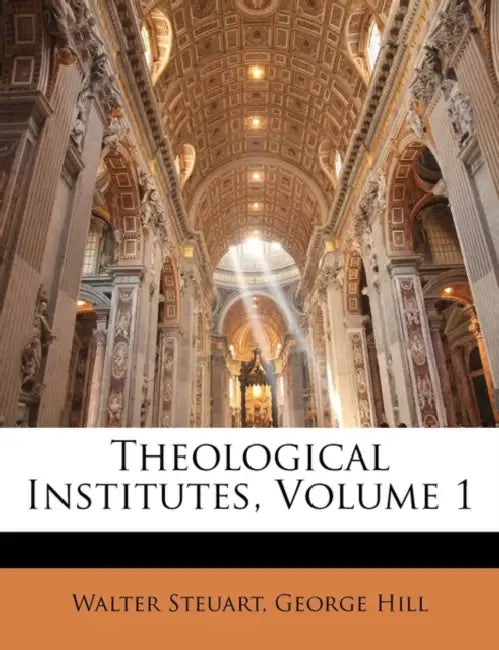 Theological Institutes; Volume 1 by Walter Steuart, George Hill
