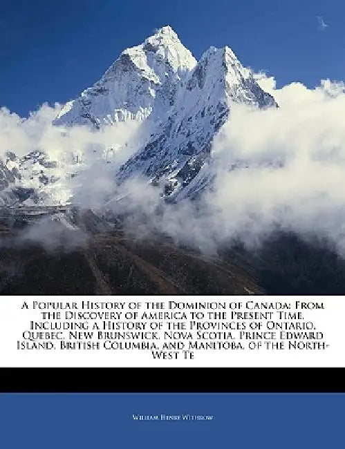 A Popular History of the Dominion of Canada: From the Discovery of America to the Present Time, Including a History of the Provinces of Ontario, Quebe by William Henry Withrow