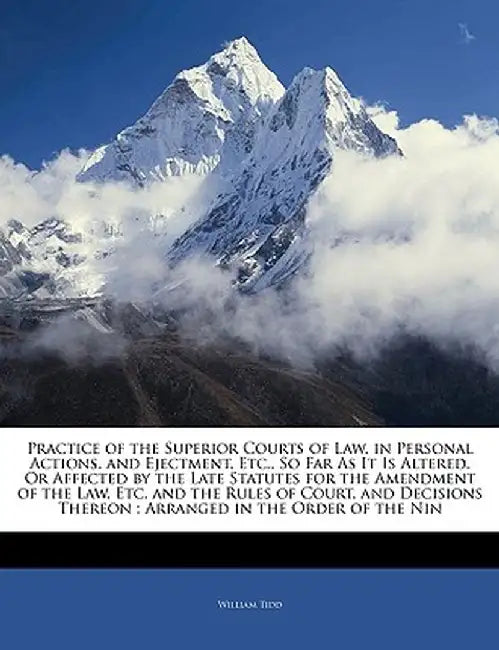 Practice of the Superior Courts of Law, in Personal Actions, and Ejectment, Etc., So Far as It Is Altered, or Affected by the Late Statutes for the Am by William Tidd