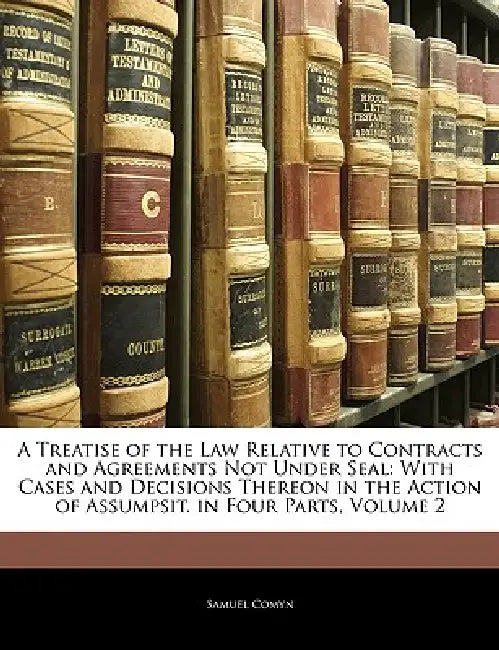 A Treatise of the Law Relative to Contracts and Agreements Not Under Seal: With Cases and Decisions Thereon in the Action of Assumpsit. in Four Parts; by Samuel Comyn