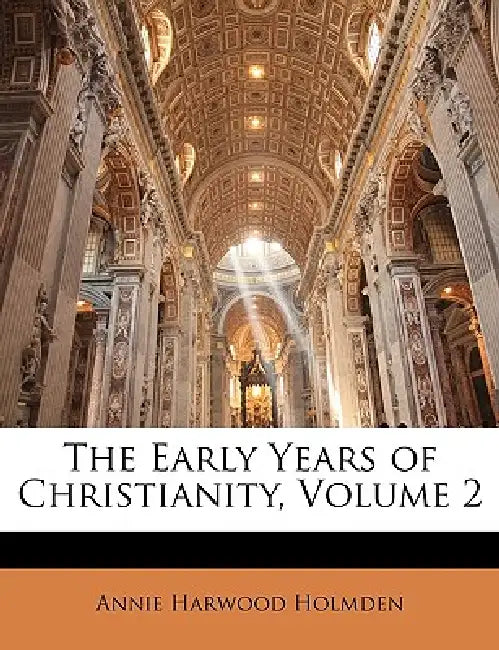 The Early Years of Christianity; Volume 2 by Annie Harwood Holmden