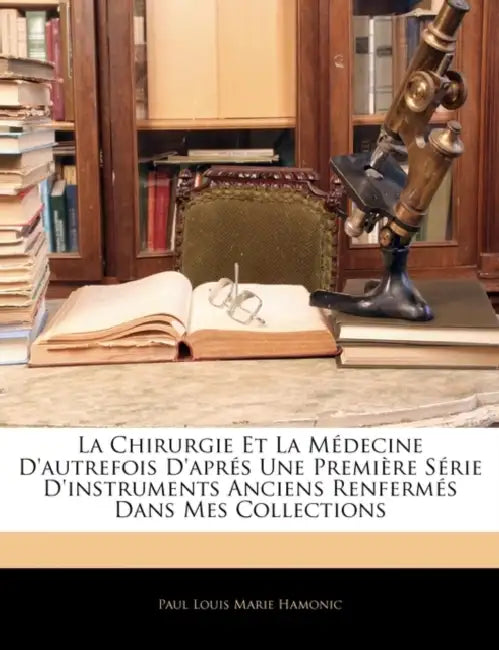 La Chirurgie Et La Médecine D'autrefois D'aprés Une Première Série D'instruments Anciens Renfermés Dans Mes Collections by Paul Louis Marie Hamonic