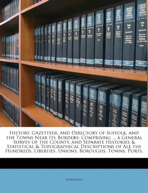 History, Gazetteer, and Directory of Suffolk, and the Towns Near Its Borders: Comprising ... a General Survey of the County, and Separate Histories & by Anonymous