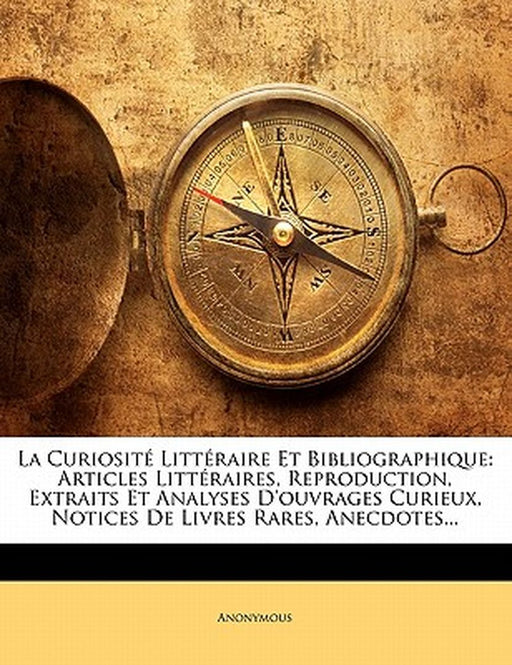 La Curiosit Litt Raire Et Bibliographique: Articles Litt Raires, Reproduction, Extraits Et Analyses D'Ouvrages Curieux, Notices de Livres Rares, Anecd by Anonymous
