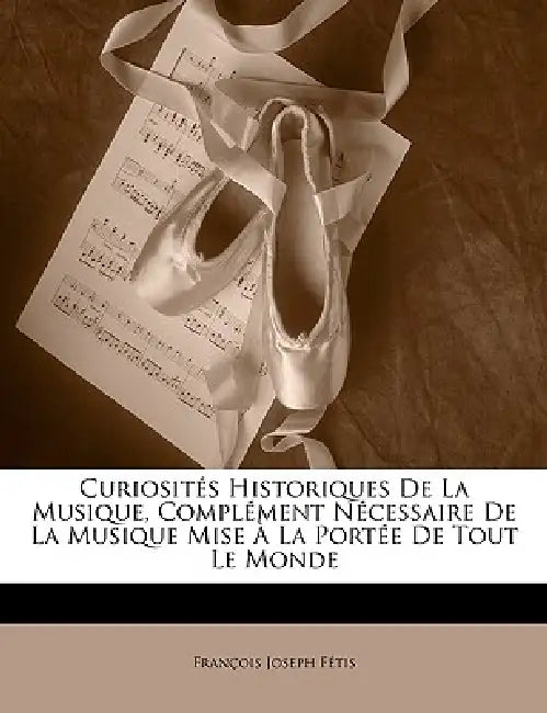 Curiosités Historiques De La Musique, Complément Nécessaire De La Musique Mise À La Portée De Tout Le Monde by François Joseph Fétis