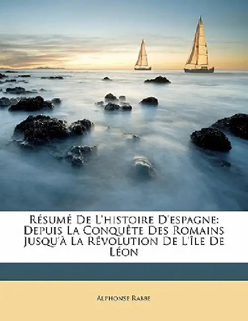 Résumé De L'histoire D'espagne: Depuis La Conquête Des Romains Jusqu'à La Révolution De L'île De Léon by Alphonse Rabbe
