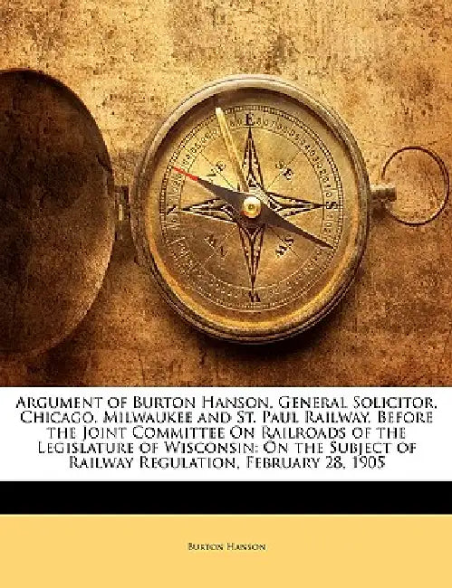 Argument of Burton Hanson, General Solicitor, Chicago, Milwaukee and St. Paul Railway, Before the Joint Committee on Railroads of the Legislature of W by Burton Hanson