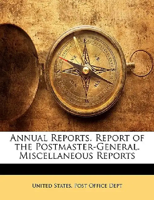 Annual Reports. Report of the Postmaster-General. Miscellaneous Reports by United States Post Office Dept
