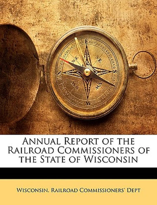 Annual Report of the Railroad Commissioners of the State of Wisconsin by Wisconsin Railroad Commissioners Dept