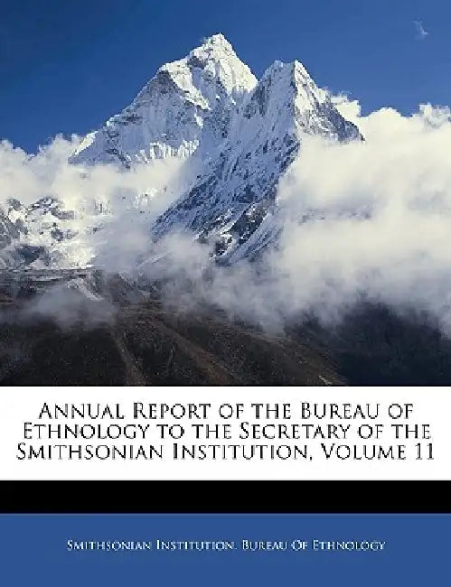 Annual Report of the Bureau of Ethnology to the Secretary of the Smithsonian Institution; Volume 11 by Smithsonian Institution Bureau of Ethno