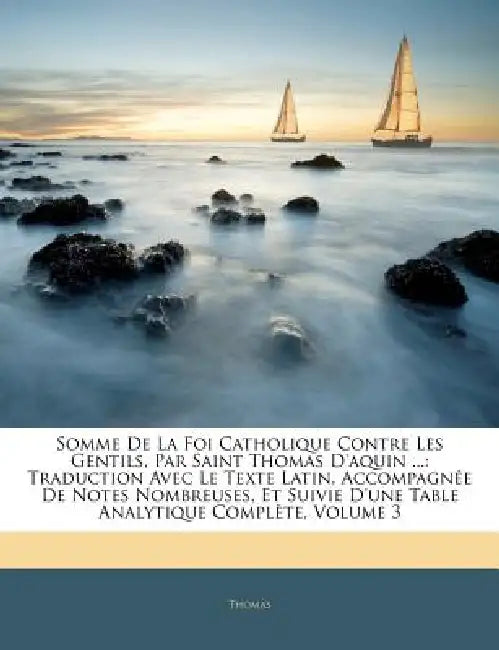 Somme De La Foi Catholique Contre Les Gentils, Par Saint Thomas D'aquin ...: Traduction Avec Le Texte Latin, Accompagnée De Notes Nombreuses, Et Suivi by Thomas