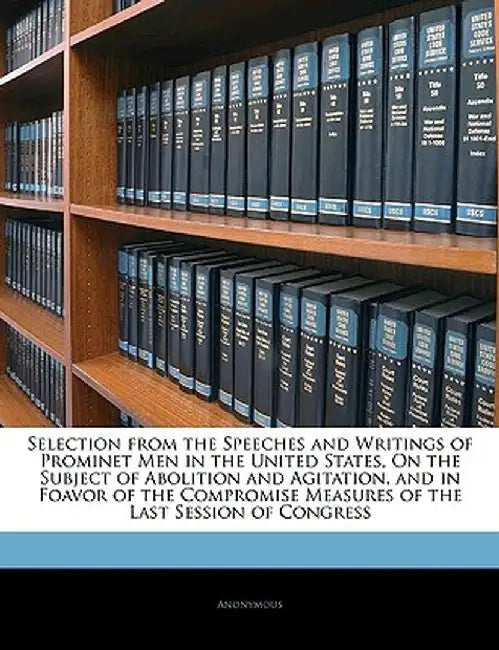 Selection from the Speeches and Writings of Prominet Men in the United States, on the Subject of Abolition and Agitation, and in Foavor of the Comprom by Anonymous