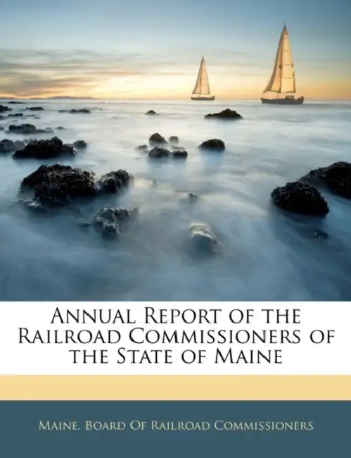 Annual Report of the Railroad Commissioners of the State of Maine by Maine Board of Railroad Commissioners