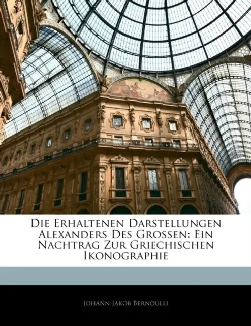 Die Erhaltenen Darstellungen Alexanders Des Grossen: Ein Nachtrag Zur Griechischen Ikonographie by Johann Jakob Bernoulli