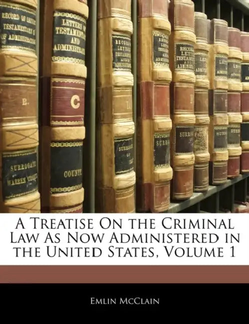 A Treatise On the Criminal Law As Now Administered in the United States; Volume 1 by Emlin McClain