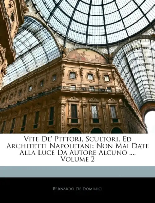 Vite De' Pittori, Scultori, Ed Architetti Napoletani: Non Mai Date Alla Luce Da Autore Alcuno ...; Volume 2 by Bernardo De Dominici