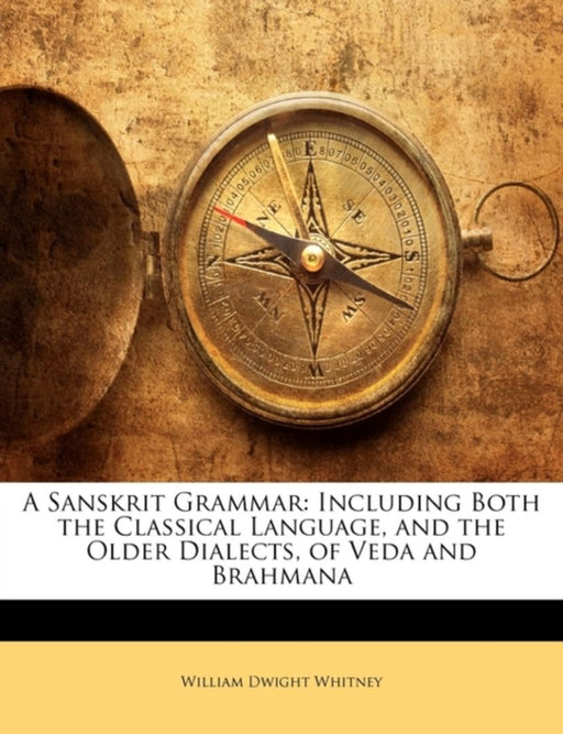 Sanskrit Grammar: Including Both the Classical Language, and the Older Dialects, of Veda and Brahmana by William Dwight Whitney