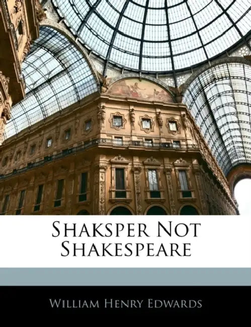 Shaksper Not Shakespeare by William Henry Edwards