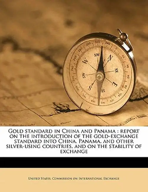 Gold Standard in China and Panama: Report on the Introduction of the Gold-Exchange Standard Into China, Panama, and Other Silver-Using Countries, and by United States Commission on Internation