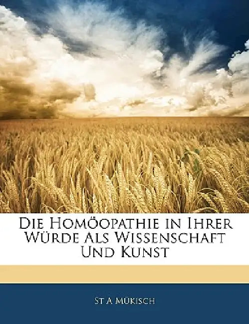 Die Homoopathie in Ihrer Wurde ALS Wissenschaft Und Kunst by St a. Mukisch