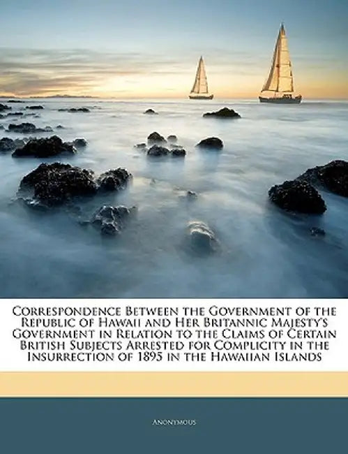 Correspondence Between the Government of the Republic of Hawaii and Her Britannic Majesty's Government in Relation to the Claims of Certain British Su by Anonymous
