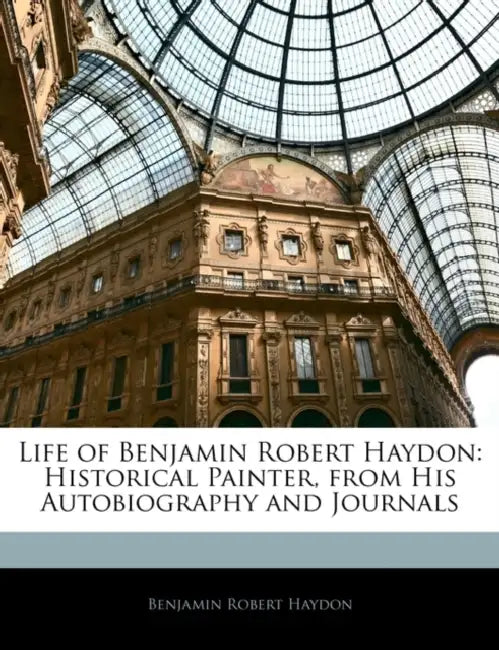 Life of Benjamin Robert Haydon: Historical Painter, from His Autobiography and Journals by Benjamin Robert Haydon
