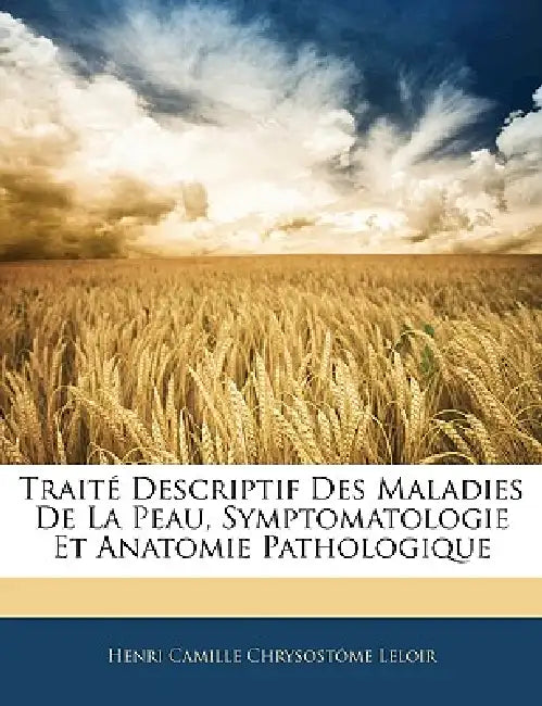 Traité Descriptif Des Maladies De La Peau, Symptomatologie Et Anatomie Pathologique by Henri Camille Chrysostôme Leloir