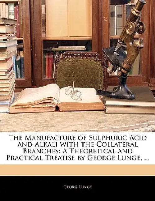 The Manufacture of Sulphuric Acid and Alkali With the Collateral Branches: A Theoretical and Practical Treatise by George Lunge, by Georg Lunge