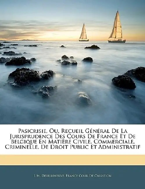 Pasicrisie, Ou, Recueil Général De La Jurisprudence Des Cours De France Et De Belgique En Matière Civile, Commerciale, Criminelle, De Droit Public Et by L. M. Devilleneuve, France Cour de Cassation