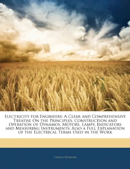 Electricity for Engineers: A Clear and Comprehensive Treatise on the Principles, Construction and Operation of Dynamos, Motors, Lamps, Indicators by Charles Desmond