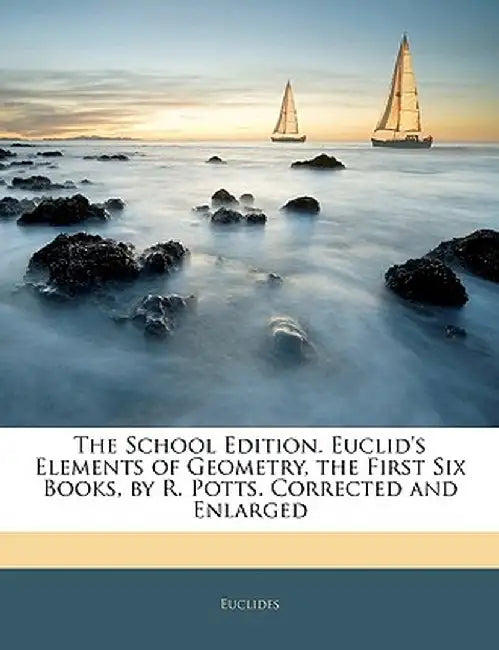 The School Edition. Euclid's Elements of Geometry, the First Six Books, by R. Potts. Corrected and Enlarged by Euclides