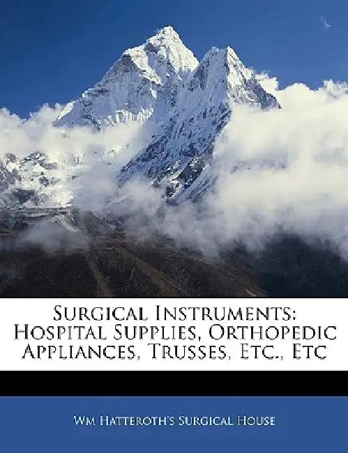 Surgical Instruments: Hospital Supplies, Orthopedic Appliances, Trusses, Etc., Etc by Wm Hatteroth's Surgical House