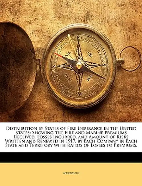 Distribution by States of Fire Insurance in the United States: Showing the Fire and Marine Premiums Received, Losses Incurred, and Amount of Risks Wri by Anonymous