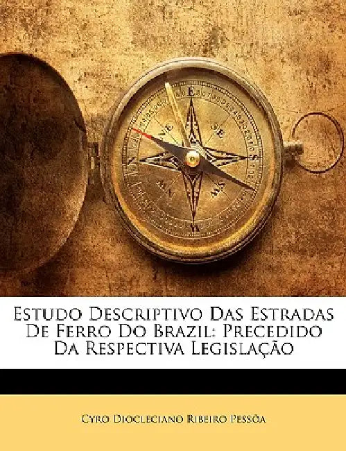 Estudo Descriptivo Das Estradas De Ferro Do Brazil: Precedido Da Respectiva Legislação by Cyro Diocleciano Ribeiro Pessõa