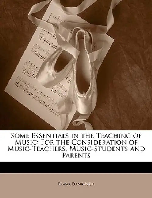 Some Essentials in the Teaching of Music: For the Consideration of Music-Teachers, Music-Students and Parents by Frank Damrosch