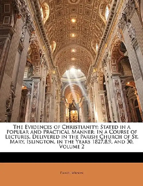 The Evidences of Christianity: Stated in a Popular and Practical Manner: In a Course of Lectures, Delivered in the Parish Church of St. Mary, Islingt by Daniel Wilson