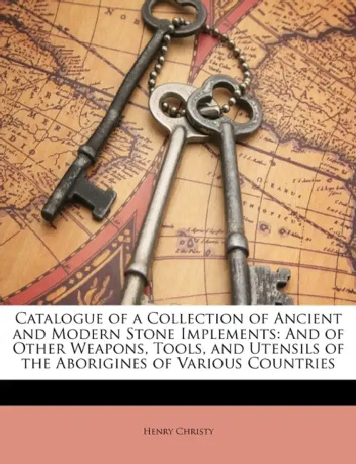 Catalogue of a Collection of Ancient and Modern Stone Implements: And of Other Weapons, Tools, and Utensils of the Aborigines of Various Countries by Henry Christy