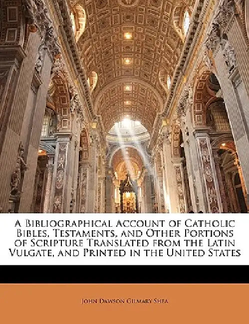 A Bibliographical Account of Catholic Bibles, Testaments, and Other Portions of Scripture Translated from the Latin Vulgate, and Printed in the United by John Dawson Gilmary Shea