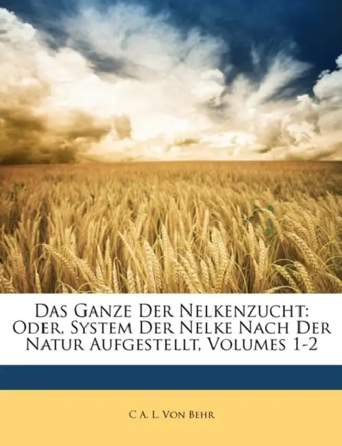 Das Ganze Der Nelkenzucht: Oder, System Der Nelke Nach Der Natur Aufgestellt, Erster Theil by C. A. L. Von Behr