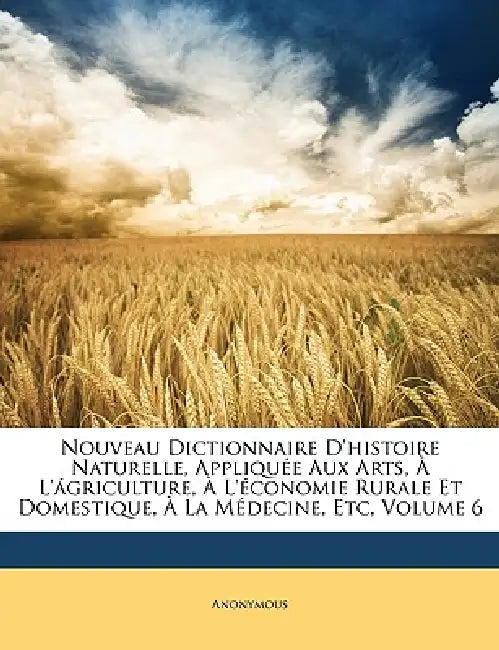 Nouveau Dictionnaire D'histoire Naturelle, Appliquée Aux Arts, À L'ágriculture, À L'économie Rurale Et Domestique, À La Médecine, Etc, Volume 6 by Anonymous