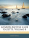 London Bicycle Club Gazette, Volume 4 by Anonymous