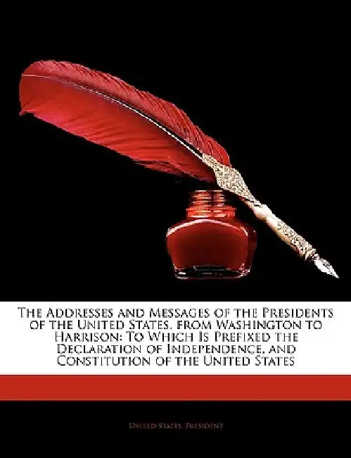 The Addresses and Messages of the Presidents of the United States, From Washington to Harrison: To Which Is Prefixed the Declaration of Independence, by United States Presidents, Anonymous