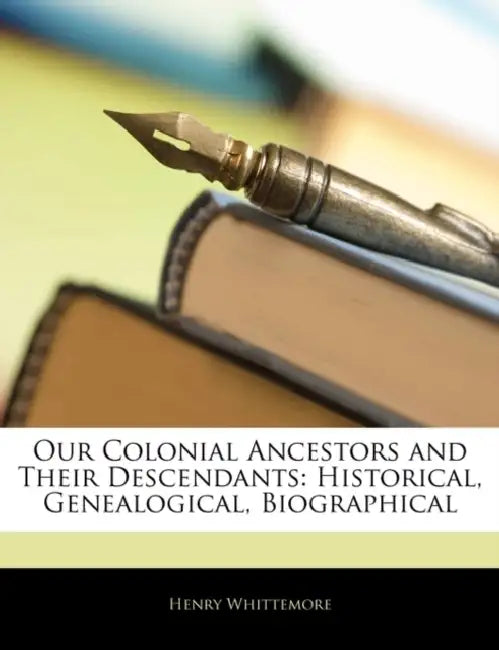 Our Colonial Ancestors and Their Descendants: Historical, Genealogical, Biographical by Henry Whittemore