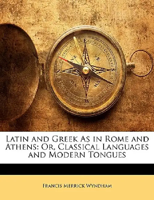 Latin and Greek as in Rome and Athens: Or, Classical Languages and Modern Tongues by Francis Merrick Wyndham