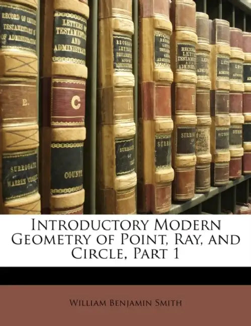 Introductory Modern Geometry of Point, Ray, and Circle, Part 1 by William Benjamin Smith